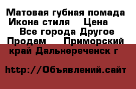 Матовая губная помада “Икона стиля“ › Цена ­ 499 - Все города Другое » Продам   . Приморский край,Дальнереченск г.